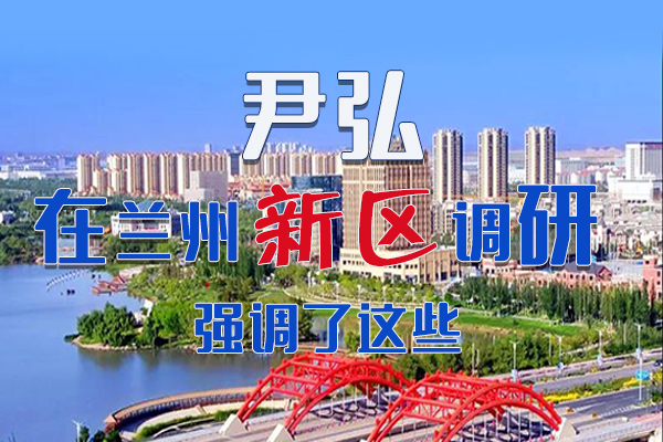 【甘快看·圖解】尹弘書(shū)記在蘭州新區(qū)調(diào)研時(shí)強(qiáng)調(diào)了這些！