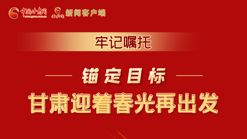 圖解|牢記囑托，錨定目標(biāo)，甘肅迎著春光再出發(fā)！