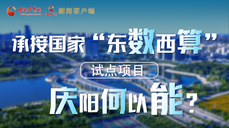 【香約慶陽 包容天下】長圖|承接國家“東數西算”試點項目 慶陽何以能？