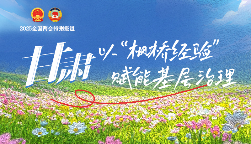 聚焦2025全國(guó)兩會(huì)|甘肅:以“楓橋經(jīng)驗(yàn)”賦能基層治理