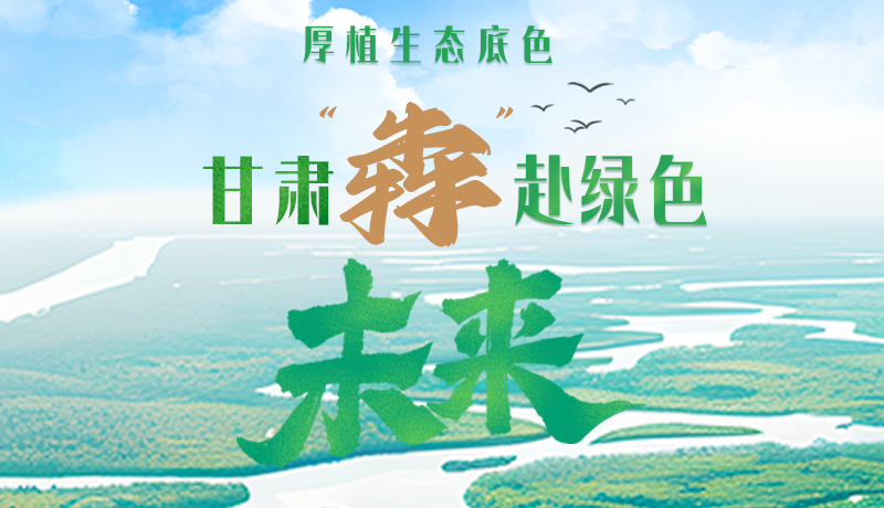 【甘快看】長(zhǎng)圖|厚植生態(tài)底色，甘肅“犇”赴綠色未來