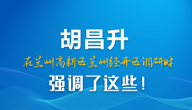圖解|胡昌升在蘭州高新區(qū)蘭州經(jīng)開區(qū)調(diào)研時強調(diào)了這些！