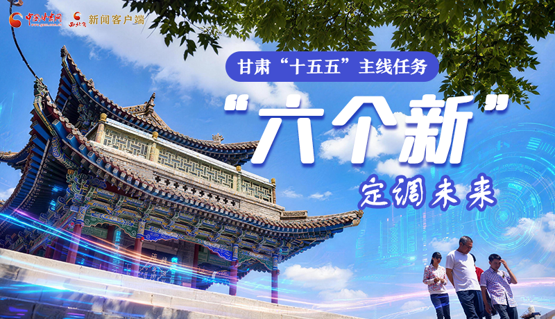 組圖get！甘肅“十五五”主線(xiàn)任務(wù)：“六個(gè)新”定調(diào)未來(lái)