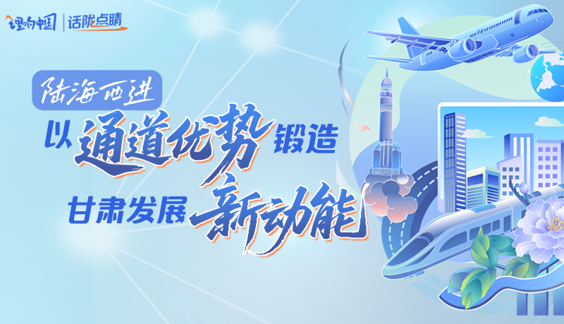 【理響中國(guó)·話(huà)隴點(diǎn)睛】陸海西進(jìn)：以“通道優(yōu)勢(shì)”鍛造甘肅發(fā)展“新動(dòng)能”