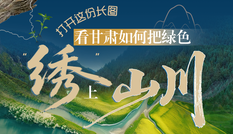 長圖|打開這份長圖，看甘肅如何把綠色“繡”上山川