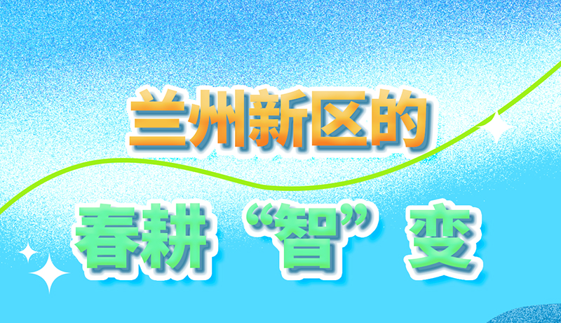 【甘快看】長圖|看！蘭州新區(qū)的春耕“智”變